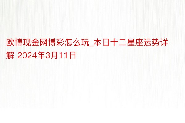 欧博现金网博彩怎么玩_本日十二星座运势详解 2024年3月11日