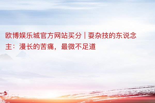 欧博娱乐城官方网站买分 | 耍杂技的东说念主：漫长的苦痛，最微不足道