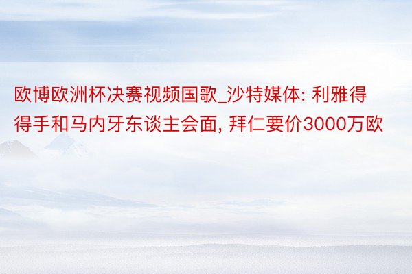 欧博欧洲杯决赛视频国歌_沙特媒体: 利雅得得手和马内牙东谈主会面， 拜仁要价3000万欧