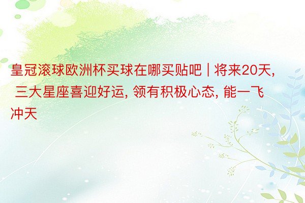 皇冠滚球欧洲杯买球在哪买贴吧 | 将来20天, 三大星座喜迎好运, 领有积极心态, 能一飞冲天