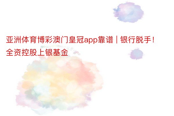 亚洲体育博彩澳门皇冠app靠谱 | 银行脱手！全资控股上银基金