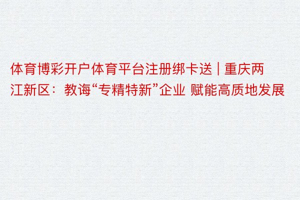 体育博彩开户体育平台注册绑卡送 | 重庆两江新区：教诲“专精特新”企业 赋能高质地发展