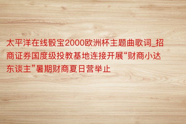 太平洋在线骰宝2000欧洲杯主题曲歌词_招商证券国度级投教基地连接开展“财商小达东谈主”暑期财商夏日营举止