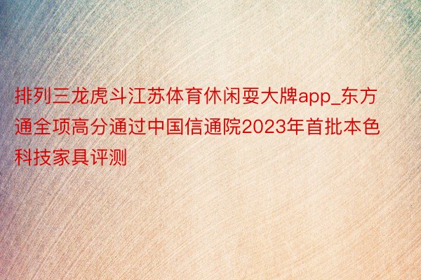 排列三龙虎斗江苏体育休闲耍大牌app_东方通全项高分通过中国信通院2023年首批本色科技家具评测