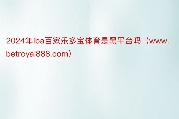 2024年iba百家乐多宝体育是黑平台吗（www.betroyal888.com）