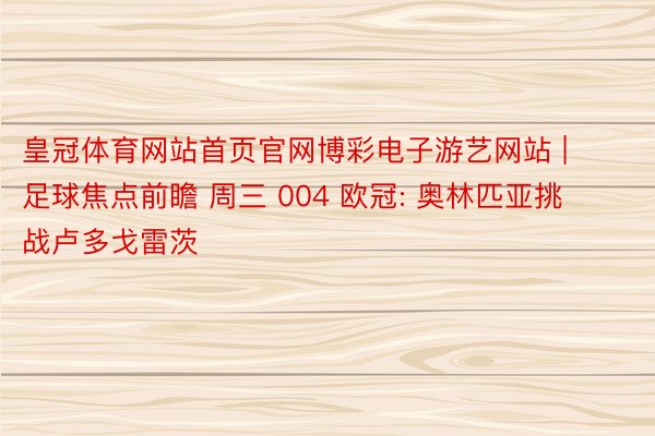皇冠体育网站首页官网博彩电子游艺网站 | 足球焦点前瞻 周三 004 欧冠: 奥林匹亚挑战卢多戈雷茨