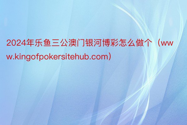 2024年乐鱼三公澳门银河博彩怎么做个（www.kingofpokersitehub.com）