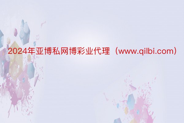 2024年亚博私网博彩业代理（www.qilbi.com）