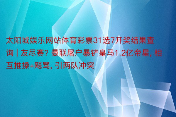 太阳城娱乐网站体育彩票31选7开奖结果查询 | 友尽赛? 曼联屠户暴铲皇马1.2亿帝星， 相互推搡+飚骂， 引两队冲突