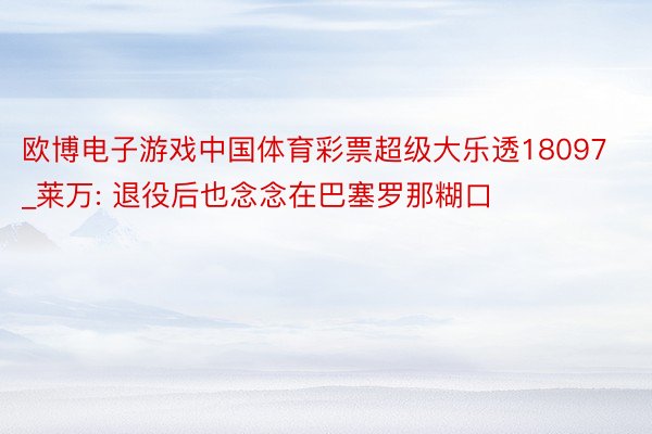 欧博电子游戏中国体育彩票超级大乐透18097_莱万: 退役后也念念在巴塞罗那糊口