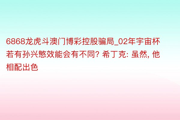 6868龙虎斗澳门博彩控股骗局_02年宇宙杯若有孙兴慜效能会有不同? 希丁克: 虽然， 他相配出色