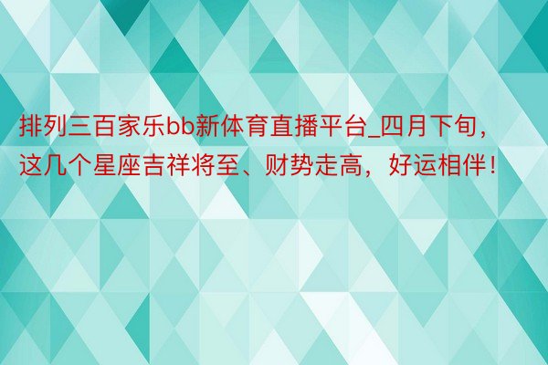 排列三百家乐bb新体育直播平台_四月下旬，这几个星座吉祥将至、财势走高，好运相伴！