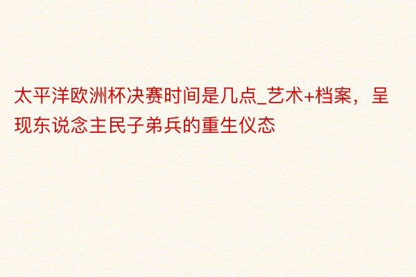 太平洋欧洲杯决赛时间是几点_艺术+档案，呈现东说念主民子弟兵的重生仪态