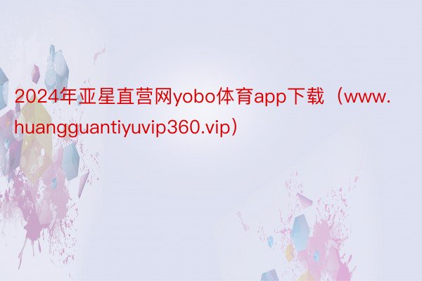 2024年亚星直营网yobo体育app下载（www.huangguantiyuvip360.vip）