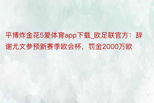 平博炸金花5爱体育app下载_欧足联官方：辞谢尤文参预新赛季欧会杯，罚金2000万欧