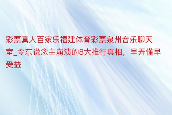 彩票真人百家乐福建体育彩票泉州音乐聊天室_令东说念主崩溃的8大推行真相，早弄懂早受益