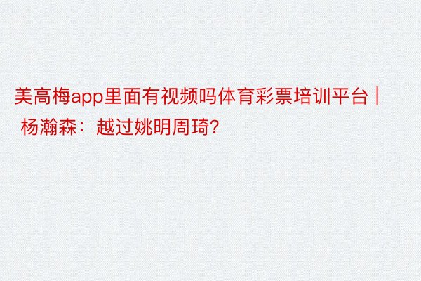 美高梅app里面有视频吗体育彩票培训平台 | 杨瀚森：越过姚明周琦？