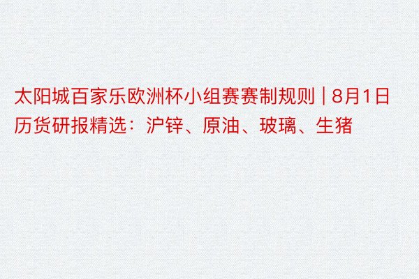 太阳城百家乐欧洲杯小组赛赛制规则 | 8月1日历货研报精选:沪锌、原油、玻璃、生猪