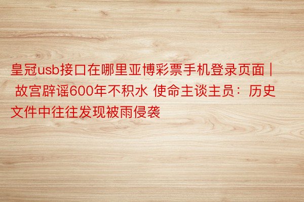 皇冠usb接口在哪里亚博彩票手机登录页面 | 故宫辟谣600年不积水 使命主谈主员：历史文件中往往发现被雨侵袭