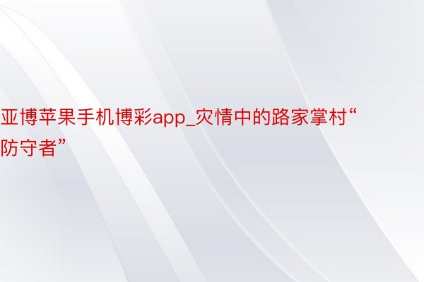 亚博苹果手机博彩app_灾情中的路家掌村“防守者”