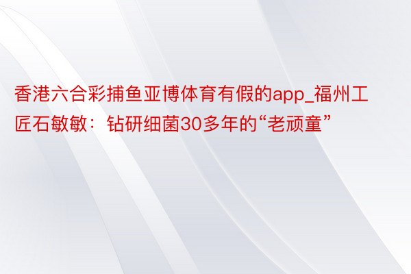 香港六合彩捕鱼亚博体育有假的app_福州工匠石敏敏：钻研细菌30多年的“老顽童”