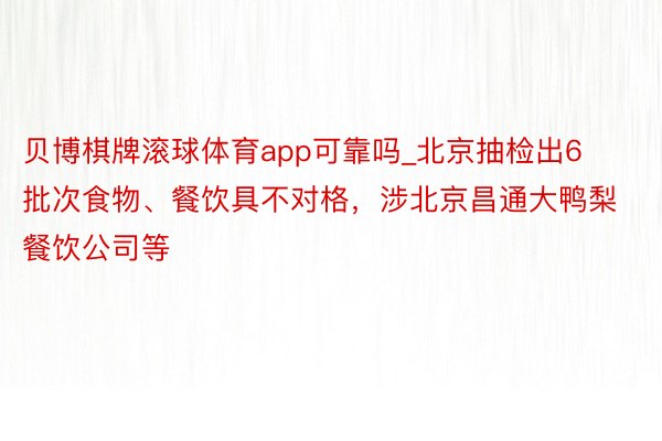 贝博棋牌滚球体育app可靠吗_北京抽检出6批次食物、餐饮具不对格，涉北京昌通大鸭梨餐饮公司等