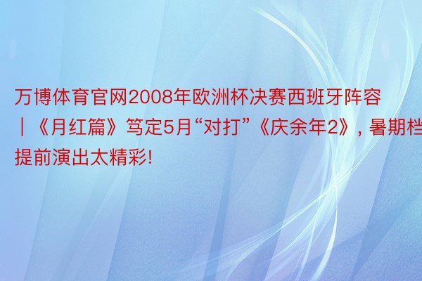 万博体育官网2008年欧洲杯决赛西班牙阵容 | 《月红篇》笃定5月“对打”《庆余年2》， 暑期档提前演出太精彩!