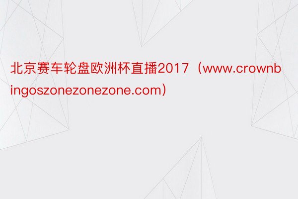北京赛车轮盘欧洲杯直播2017（www.crownbingoszonezonezone.com）