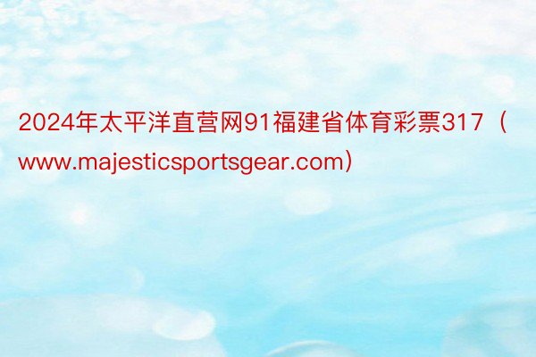 2024年太平洋直营网91福建省体育彩票317（www.majesticsportsgear.com）