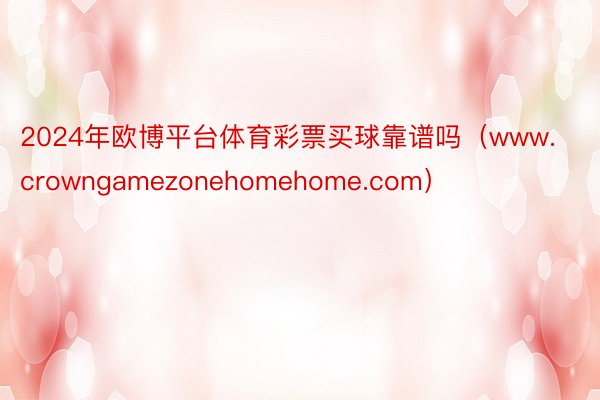 2024年欧博平台体育彩票买球靠谱吗（www.crowngamezonehomehome.com）