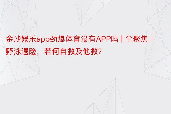 金沙娱乐app劲爆体育没有APP吗 | 全聚焦丨野泳遇险，若何自救及他救？