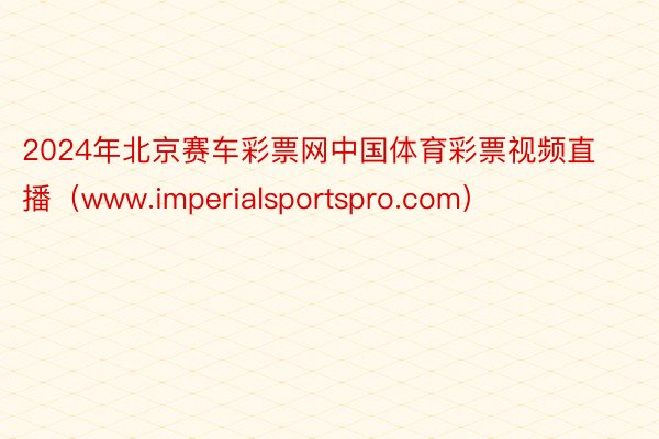 2024年北京赛车彩票网中国体育彩票视频直播（www.imperialsportspro.com）