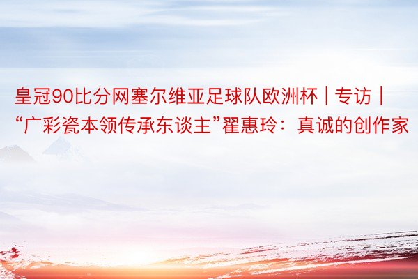 皇冠90比分网塞尔维亚足球队欧洲杯 | 专访｜“广彩瓷本领传承东谈主”翟惠玲：真诚的创作家