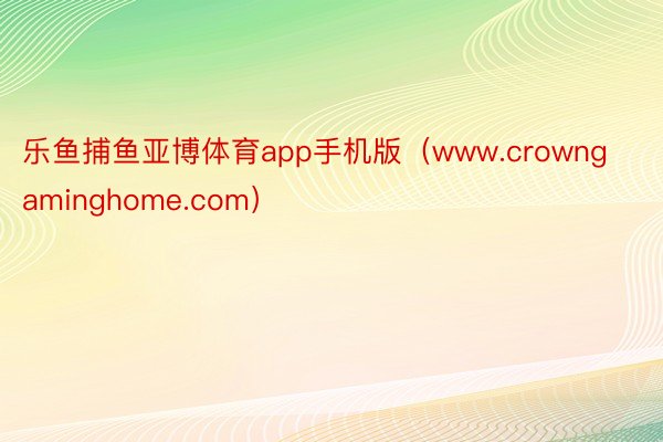 乐鱼捕鱼亚博体育app手机版（www.crowngaminghome.com）