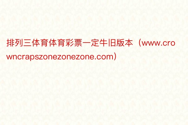 排列三体育体育彩票一定牛旧版本（www.crowncrapszonezonezone.com）