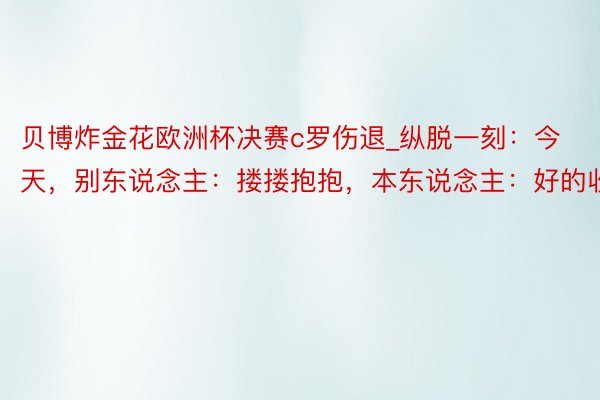 贝博炸金花欧洲杯决赛c罗伤退_纵脱一刻：今天，别东说念主：搂搂抱抱，本东说念主：好的收到