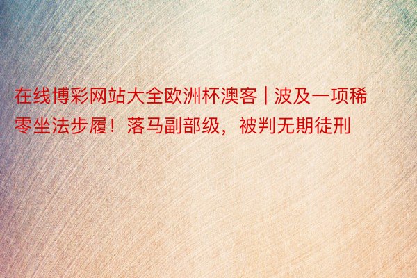 在线博彩网站大全欧洲杯澳客 | 波及一项稀零坐法步履！落马副部级，被判无期徒刑