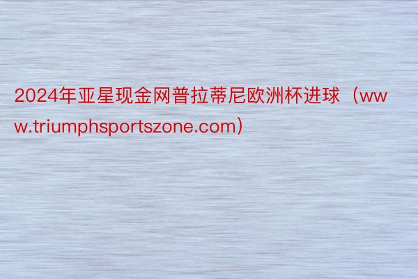 2024年亚星现金网普拉蒂尼欧洲杯进球（www.triumphsportszone.com）