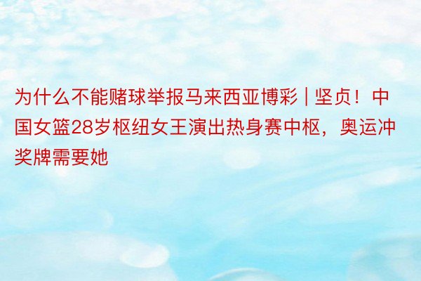 为什么不能赌球举报马来西亚博彩 | 坚贞！中国女篮28岁枢纽女王演出热身赛中枢，奥运冲奖牌需要她
