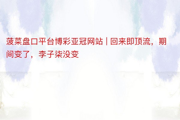 菠菜盘口平台博彩亚冠网站 | 回来即顶流，期间变了，李子柒没变